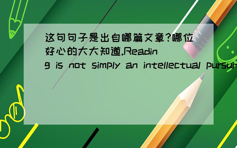 这句句子是出自哪篇文章?哪位好心的大大知道.Reading is not simply an intellectual pursuit but an emotional and spiritual one.It lights the candle in the hurricane lamp of self; that’s why it survives.