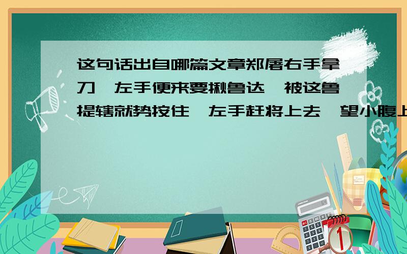 这句话出自哪篇文章郑屠右手拿刀,左手便来要揪鲁达,被这鲁提辖就势按住,左手赶将上去,望小腹上只一脚,腾地踢倒在当街上.