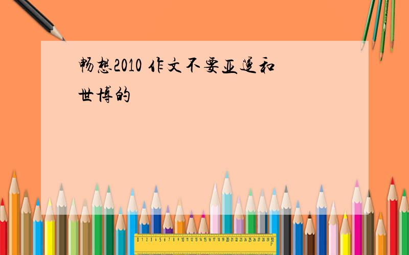 畅想2010 作文不要亚运和世博的