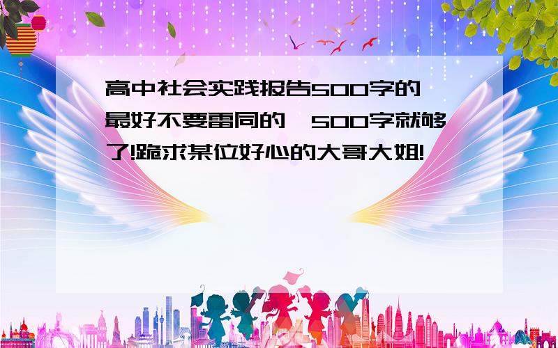 高中社会实践报告500字的,最好不要雷同的,500字就够了!跪求某位好心的大哥大姐!