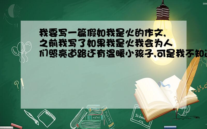 我要写一篇假如我是火的作文,之前我写了如果我是火我会为人们照亮道路还有温暖小孩子,可是我不知道怎样再举一个例子,