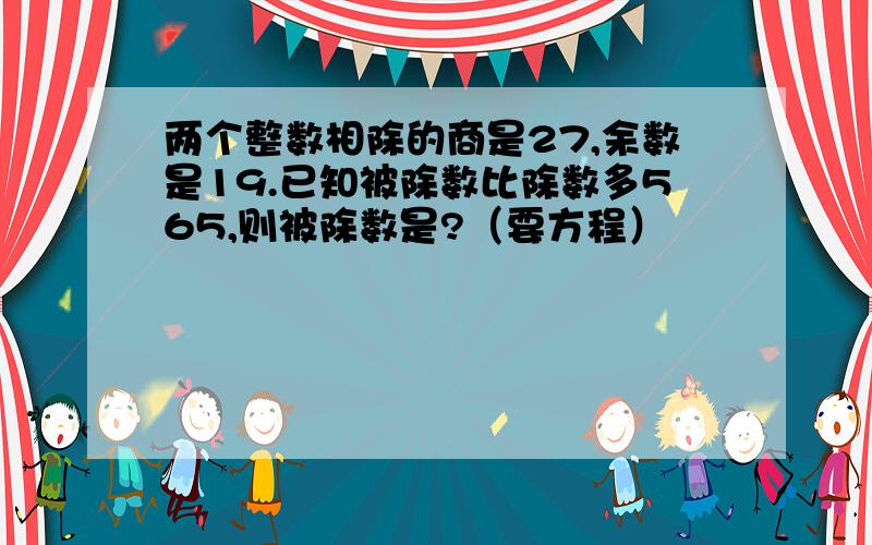 两个整数相除的商是27,余数是19.已知被除数比除数多565,则被除数是?（要方程）