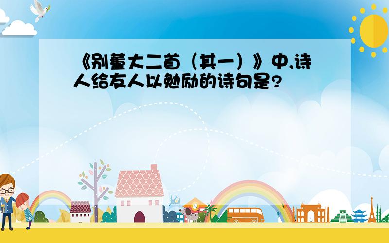 《别董大二首（其一）》中,诗人给友人以勉励的诗句是?