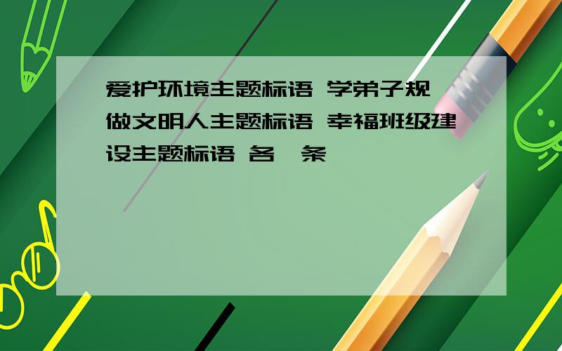 爱护环境主题标语 学弟子规,做文明人主题标语 幸福班级建设主题标语 各一条