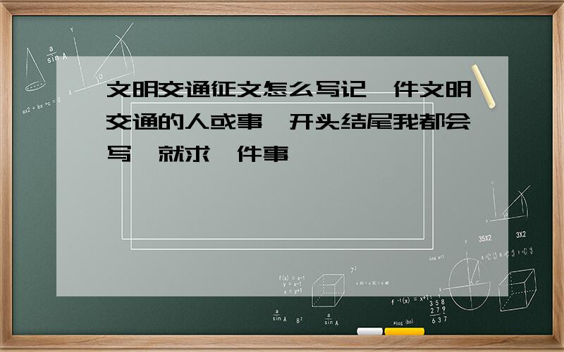 文明交通征文怎么写记一件文明交通的人或事,开头结尾我都会写,就求一件事,