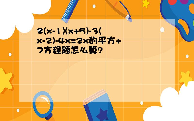 2(x-1)(x+5)-3(x-2)-4x=2x的平方+7方程题怎么算?