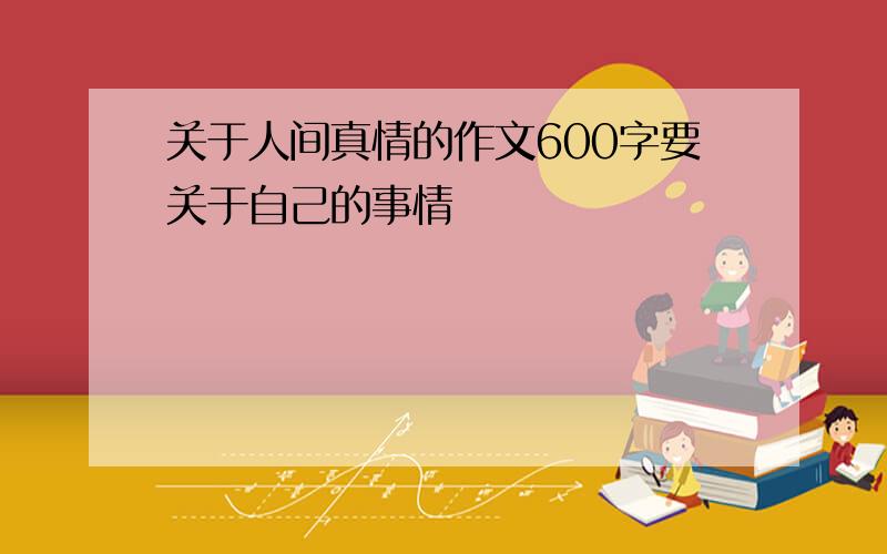 关于人间真情的作文600字要关于自己的事情