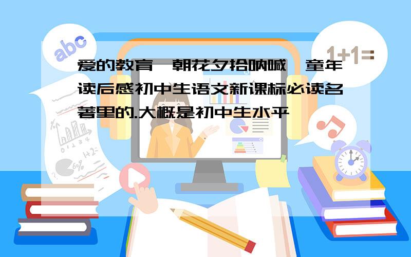 爱的教育、朝花夕拾呐喊、童年读后感初中生语文新课标必读名著里的.大概是初中生水平