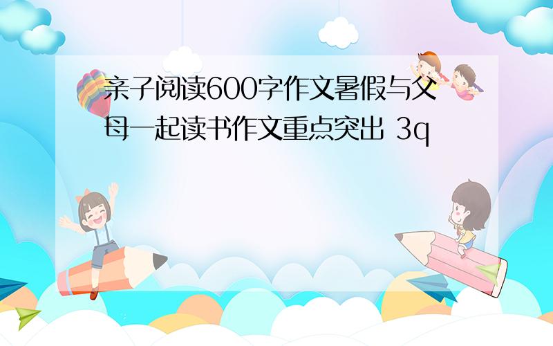 亲子阅读600字作文暑假与父母一起读书作文重点突出 3q