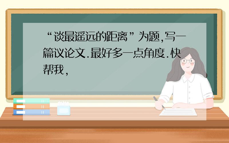 “谈最遥远的距离”为题,写一篇议论文.最好多一点角度.快帮我,