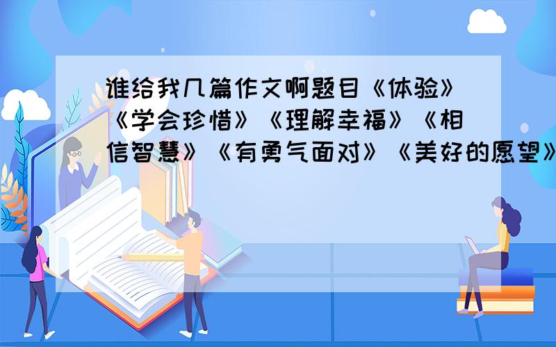 谁给我几篇作文啊题目《体验》《学会珍惜》《理解幸福》《相信智慧》《有勇气面对》《美好的愿望》