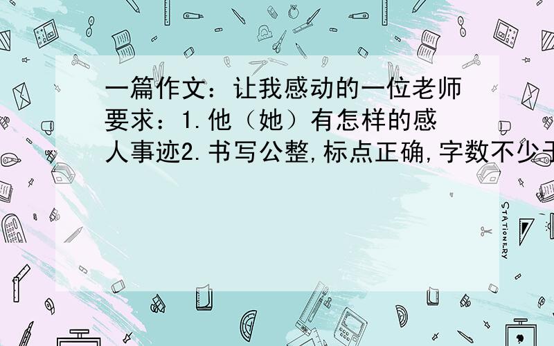 一篇作文：让我感动的一位老师要求：1.他（她）有怎样的感人事迹2.书写公整,标点正确,字数不少于800字3.今晚就能写完