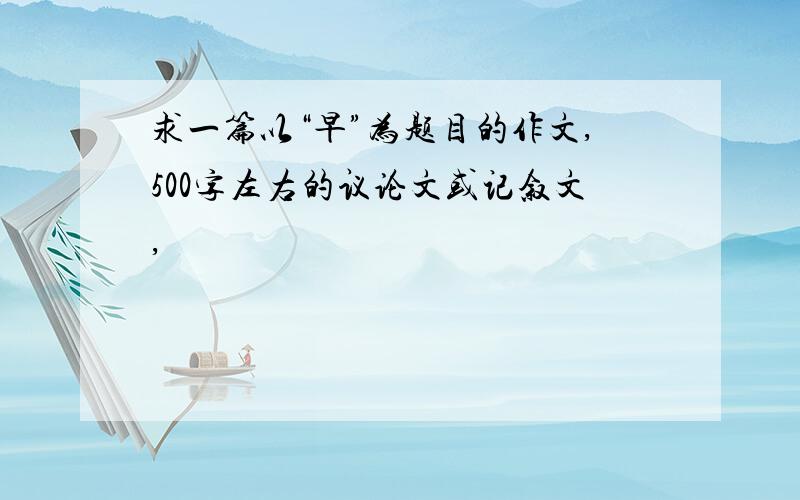 求一篇以“早”为题目的作文,500字左右的议论文或记叙文,