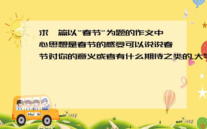 求一篇以“春节”为题的作文中心思想是春节的感受可以说说春节对你的意义或者有什么期待之类的.大学作文,1500字以上的