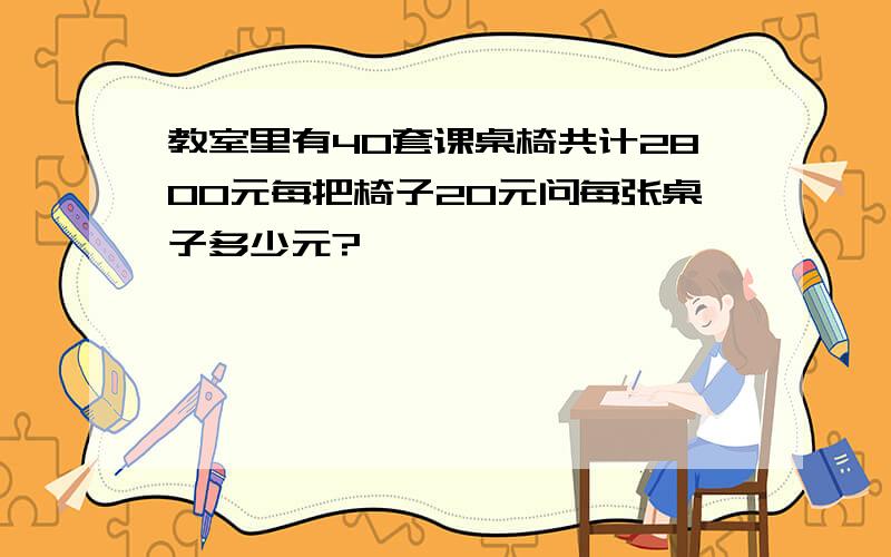 教室里有40套课桌椅共计2800元每把椅子20元问每张桌子多少元?