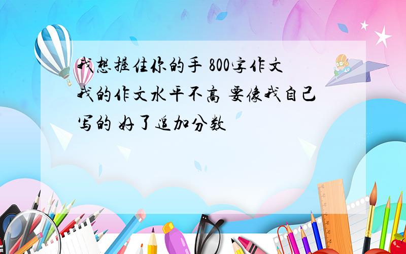 我想握住你的手 800字作文我的作文水平不高 要像我自己写的 好了追加分数