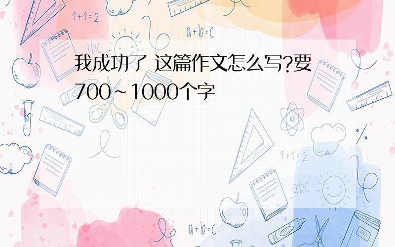 我成功了 这篇作文怎么写?要700~1000个字