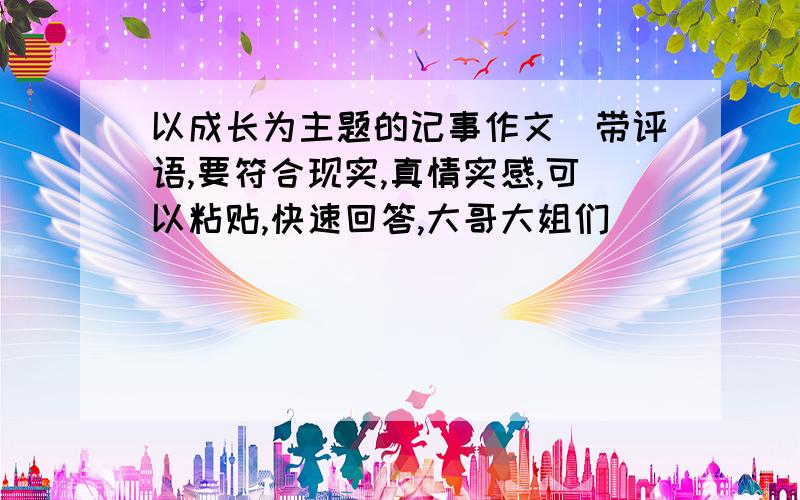 以成长为主题的记事作文（带评语,要符合现实,真情实感,可以粘贴,快速回答,大哥大姐们