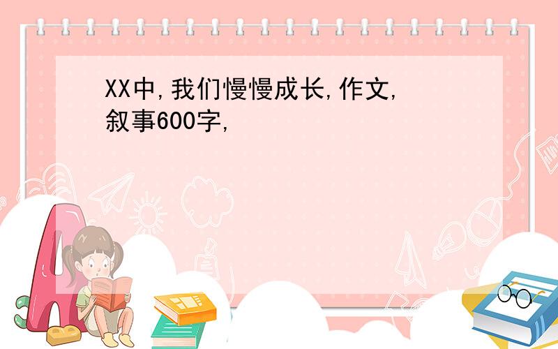 XX中,我们慢慢成长,作文,叙事600字,