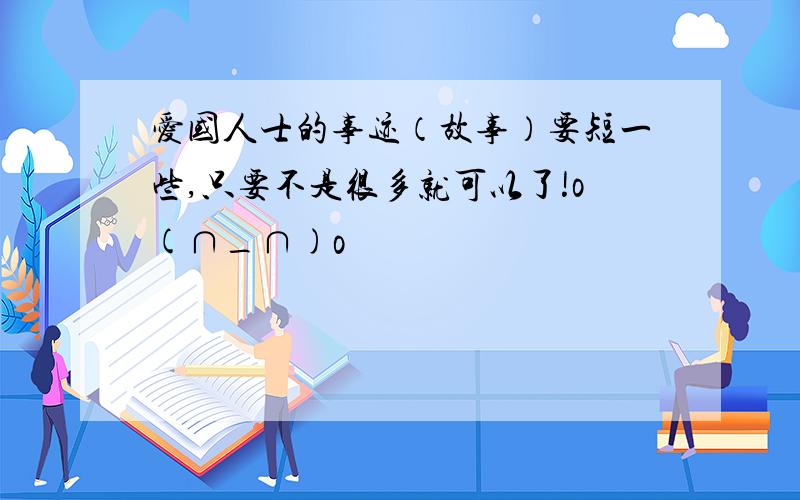 爱国人士的事迹（故事）要短一些,只要不是很多就可以了!o(∩_∩)o