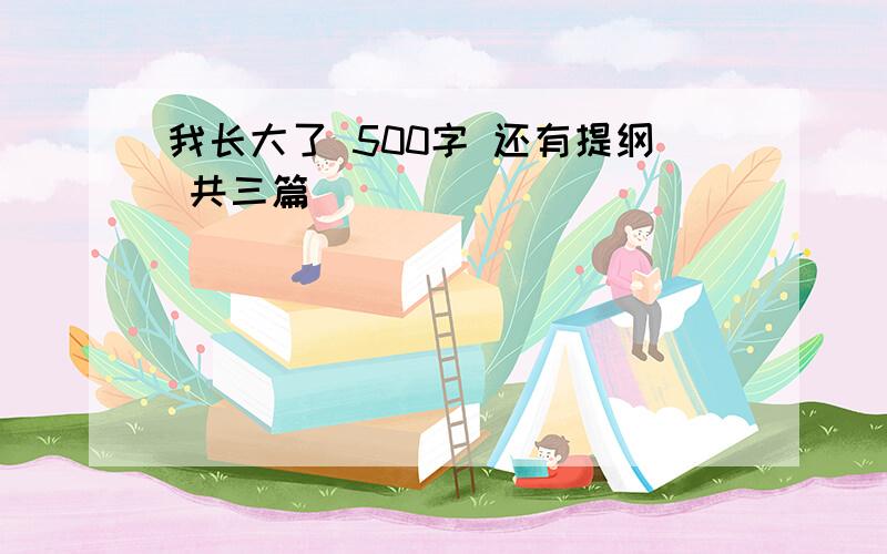 我长大了 500字 还有提纲 共三篇