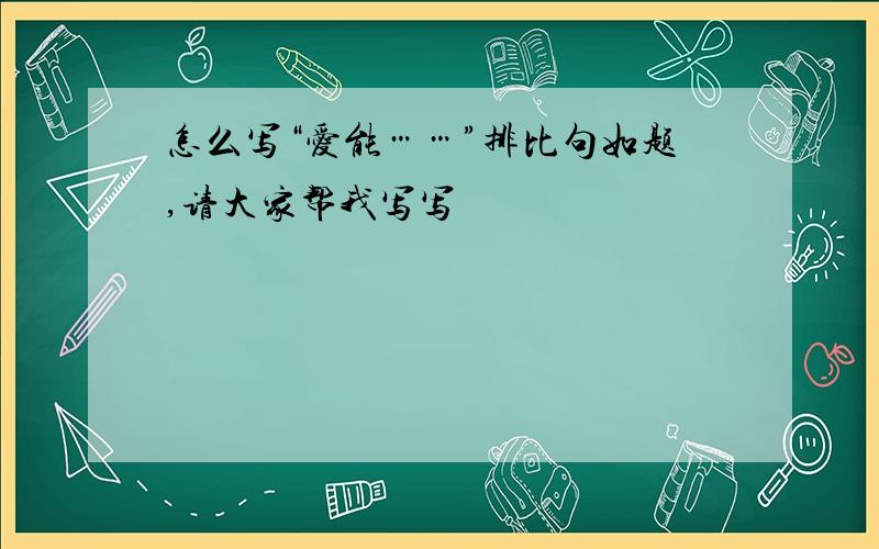 怎么写“爱能……”排比句如题,请大家帮我写写