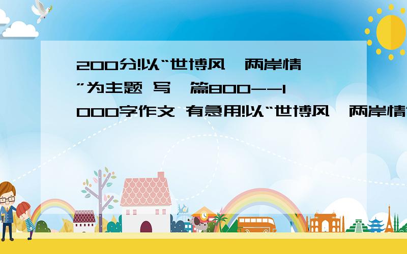 200分!以“世博风,两岸情”为主题 写一篇800--1000字作文 有急用!以“世博风,两岸情”为主题 写一篇800--1000字作文 有急用!