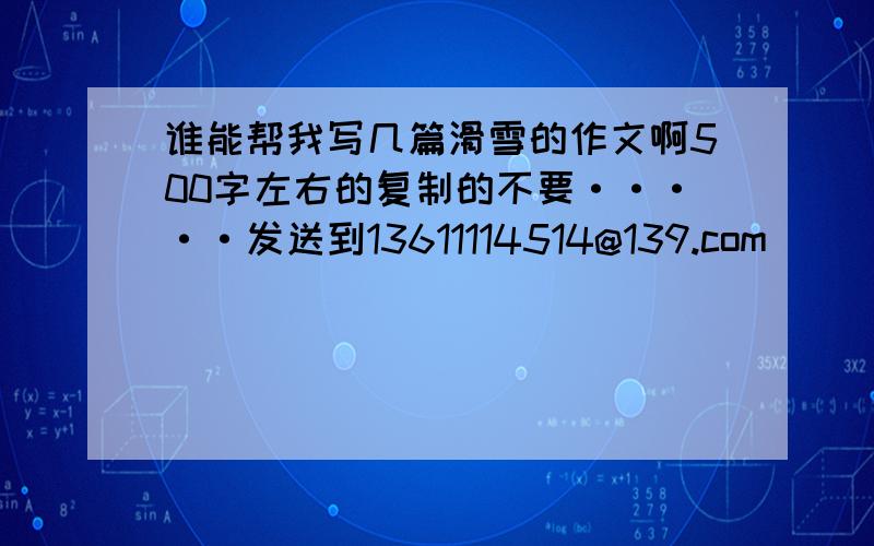 谁能帮我写几篇滑雪的作文啊500字左右的复制的不要·····发送到13611114514@139.com