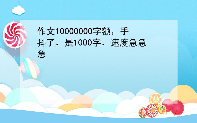 作文10000000字额，手抖了，是1000字，速度急急急