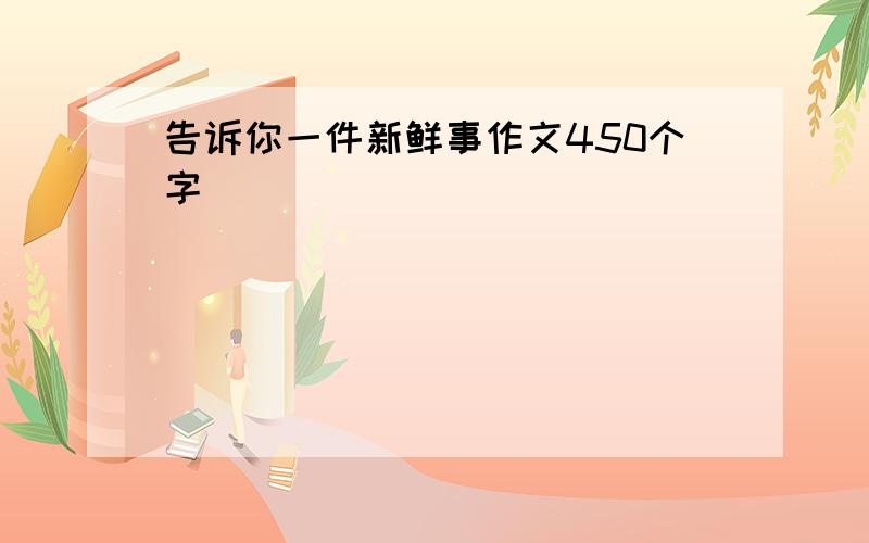 告诉你一件新鲜事作文450个字