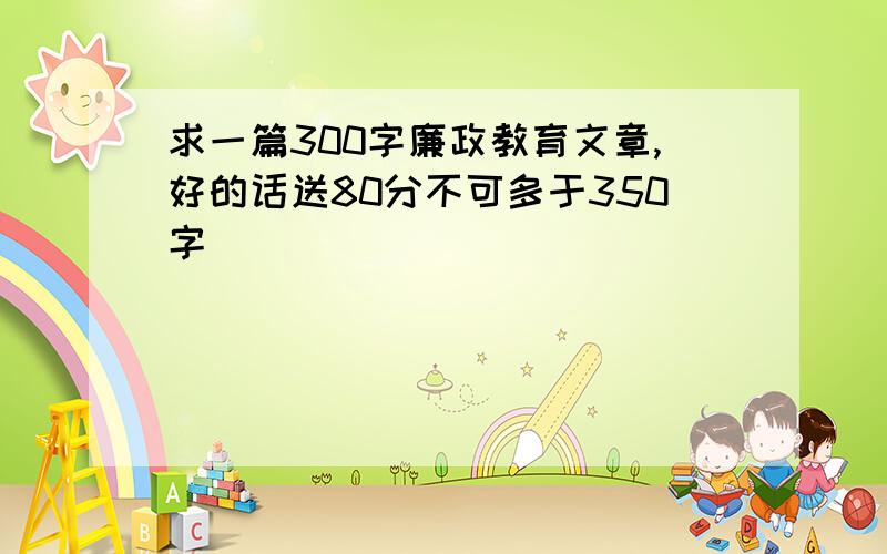 求一篇300字廉政教育文章,好的话送80分不可多于350字