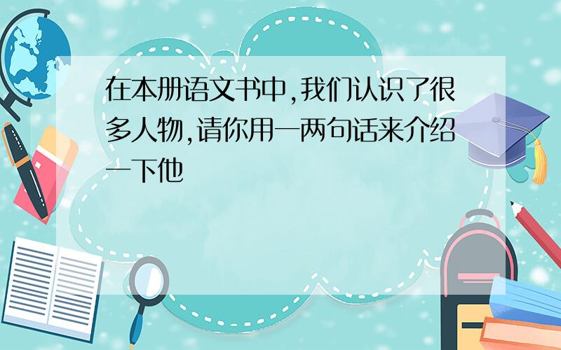 在本册语文书中,我们认识了很多人物,请你用一两句话来介绍一下他