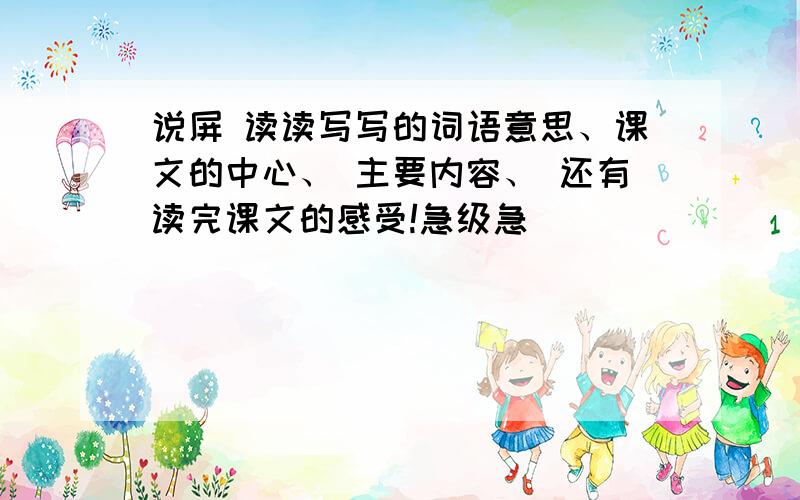 说屏 读读写写的词语意思、课文的中心、 主要内容、 还有读完课文的感受!急级急