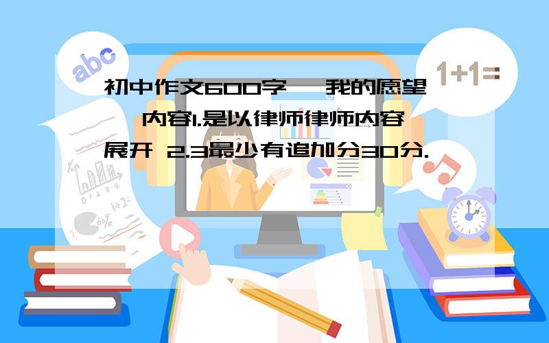 初中作文600字 《我的愿望》 内容1.是以律师律师内容展开 2.3最少有追加分30分.