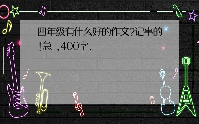 四年级有什么好的作文?记事的!急 ,400字,