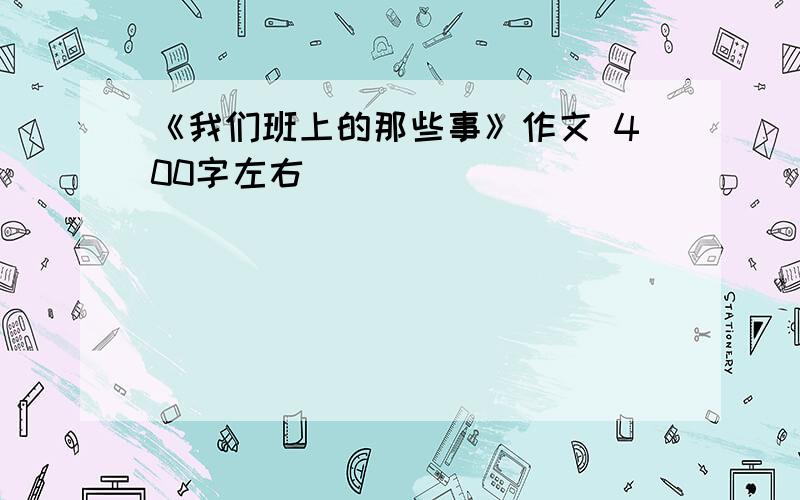 《我们班上的那些事》作文 400字左右