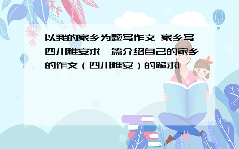 以我的家乡为题写作文 家乡写四川雅安求一篇介绍自己的家乡的作文（四川雅安）的跪求!