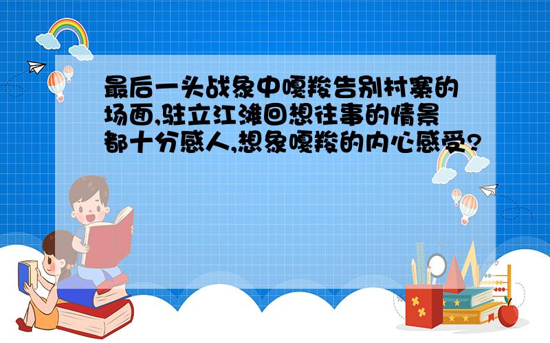 最后一头战象中嘎羧告别村寨的场面,驻立江滩回想往事的情景都十分感人,想象嘎羧的内心感受?