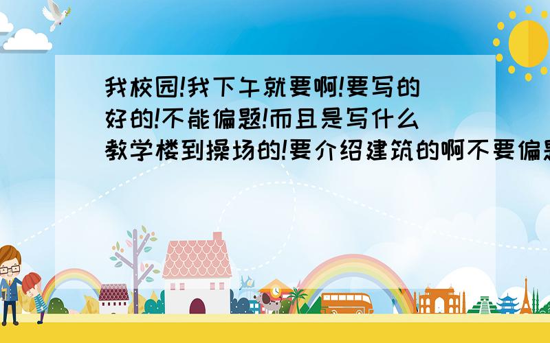 我校园!我下午就要啊!要写的好的!不能偏题!而且是写什么教学楼到操场的!要介绍建筑的啊不要偏题啊!介绍什么教学楼,操场,门口的花园,要写美点啊!什么什么刚进门口就闻到什么淡淡的清香