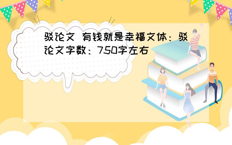 驳论文 有钱就是幸福文体：驳论文字数：750字左右