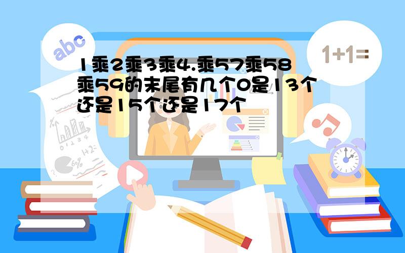 1乘2乘3乘4.乘57乘58乘59的末尾有几个0是13个还是15个还是17个