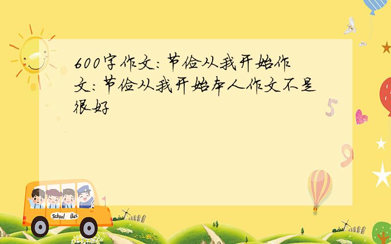 600字作文：节俭从我开始作文：节俭从我开始本人作文不是很好