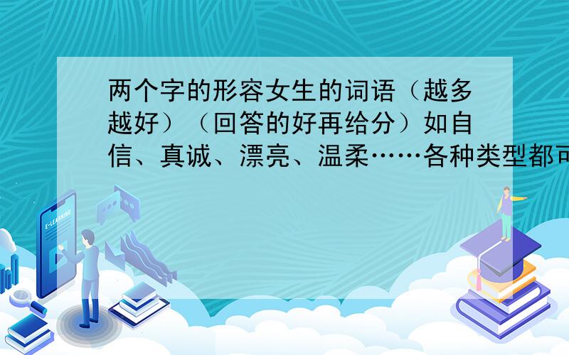 两个字的形容女生的词语（越多越好）（回答的好再给分）如自信、真诚、漂亮、温柔……各种类型都可以,无论是性格还是样子……总之两个字的形容女生的分等有我满意的回答再给……放