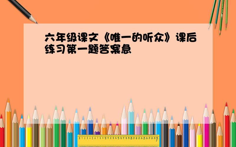 六年级课文《唯一的听众》课后练习第一题答案急