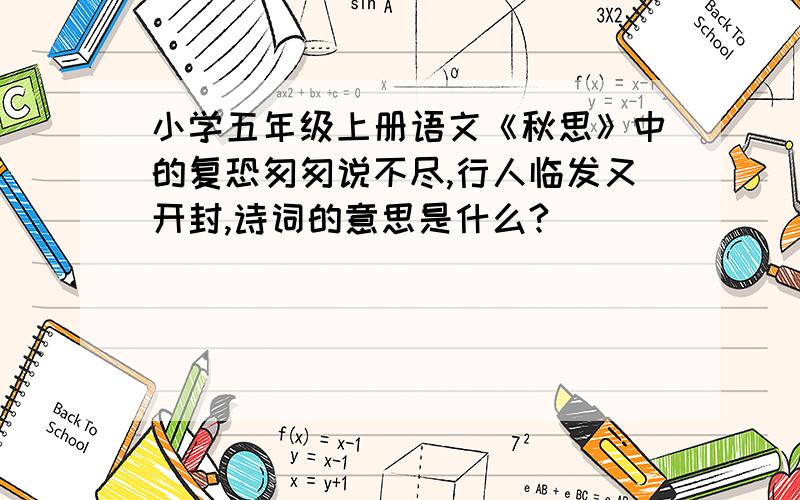 小学五年级上册语文《秋思》中的复恐匆匆说不尽,行人临发又开封,诗词的意思是什么?