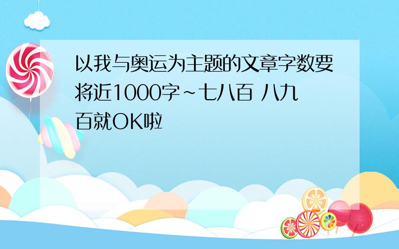 以我与奥运为主题的文章字数要将近1000字~七八百 八九百就OK啦