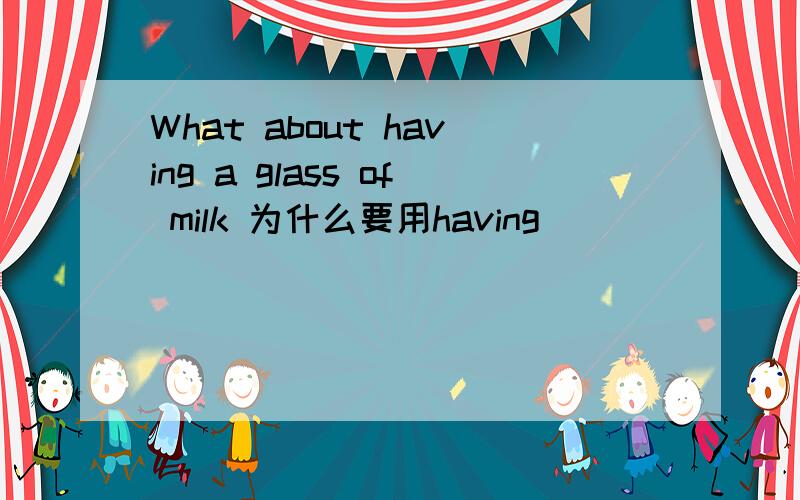 What about having a glass of milk 为什么要用having