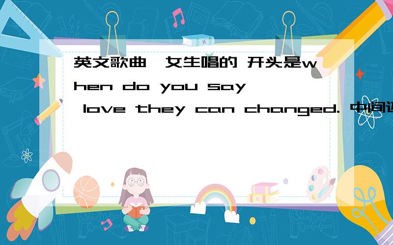 英文歌曲,女生唱的 开头是when do you say love they can changed. 中间还有come come with me into a dream.