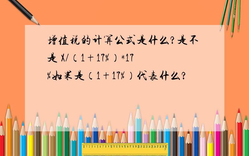 增值税的计算公式是什么?是不是 X/（1+17%）*17%如果是（1+17%）代表什么?