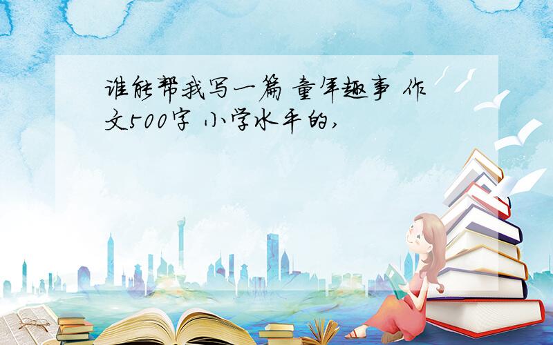 谁能帮我写一篇 童年趣事 作文500字 小学水平的,